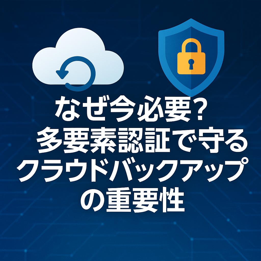 なぜ今必要？ 多要素認証で守るクラウドバックアップの重要性