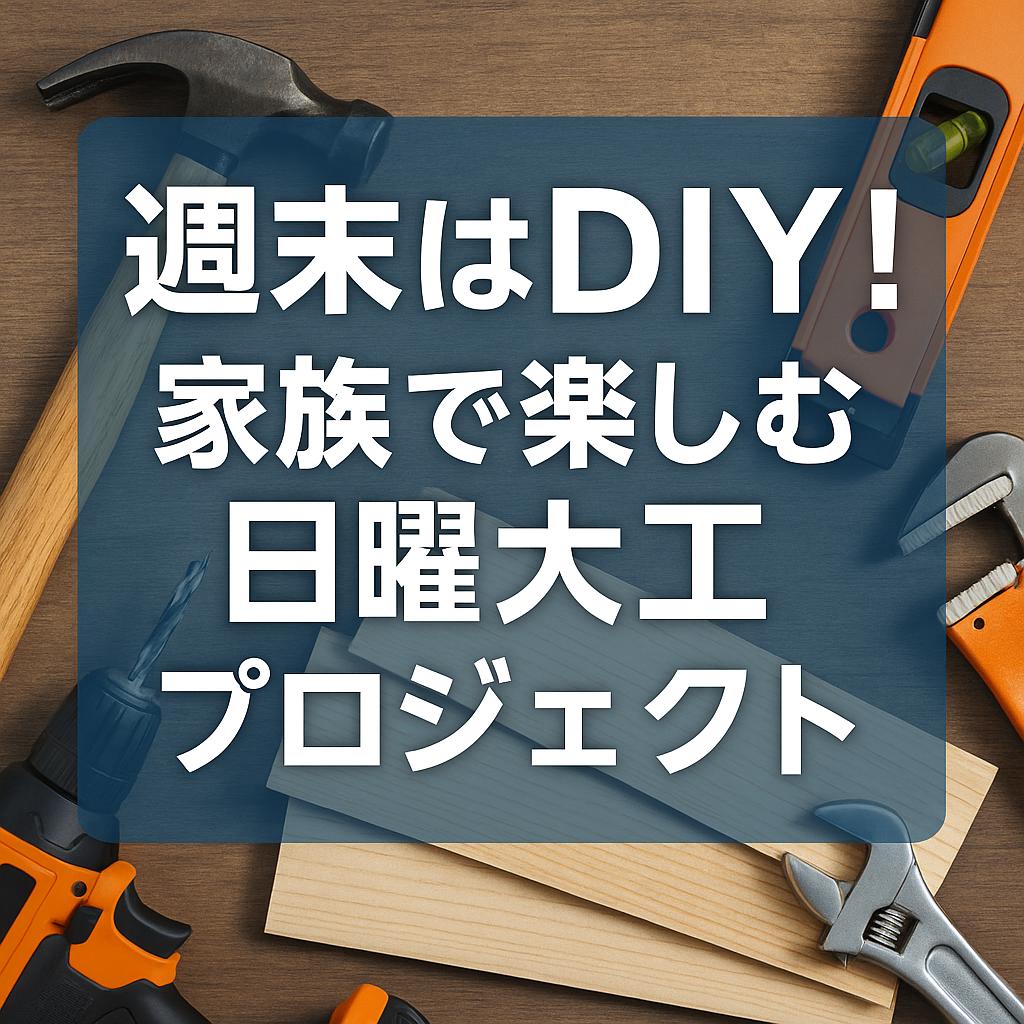 週末はDIY!家族で楽しむ日曜大工プロジェクト
